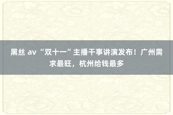 黑丝 av “双十一”主播干事讲演发布！广州需求最旺，杭州给钱最多