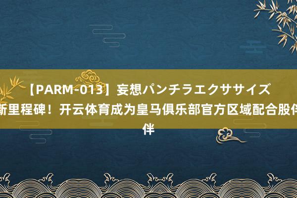 【PARM-013】妄想パンチラエクササイズ 新里程碑！开云体育成为皇马俱乐部官方区域配合股伴