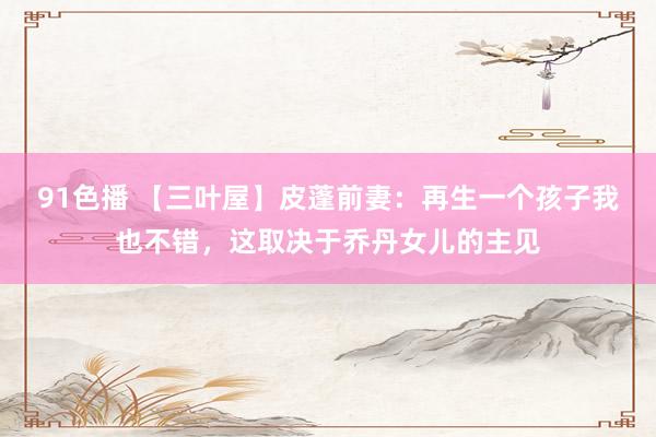 91色播 【三叶屋】皮蓬前妻:再生一个孩子我也不错,这取决于乔丹女儿的主见