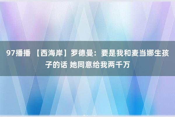97播播 【西海岸】罗德曼:要是我和麦当娜生孩子的话 她同意给我两千万