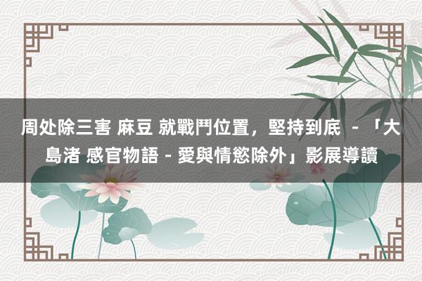 周处除三害 麻豆 就戰鬥位置,堅持到底 -「大島渚 感官物語-愛與情慾除外」影展導讀
