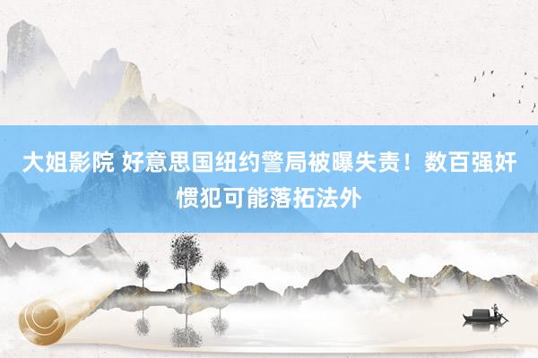 大姐影院 好意思国纽约警局被曝失责！数百强奸惯犯可能落拓法外