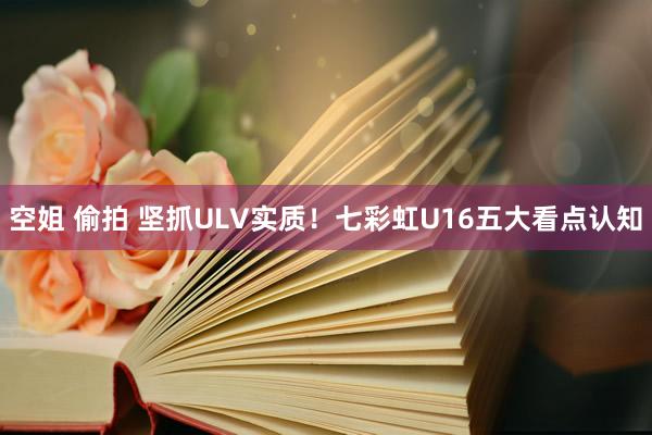 空姐 偷拍 坚抓ULV实质！七彩虹U16五大看点认知
