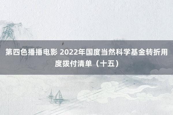 第四色播播电影 2022年国度当然科学基金转折用度拨付清单（十五）