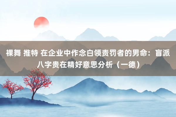 裸舞 推特 在企业中作念白领责罚者的男命：盲派八字贵在精好意思分析（一德）