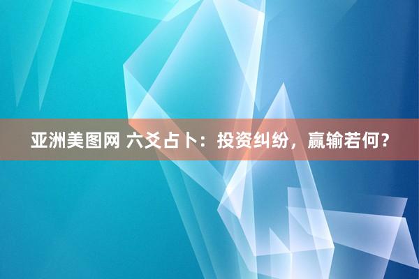 亚洲美图网 六爻占卜：投资纠纷，赢输若何？