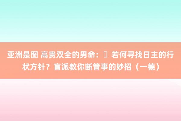 亚洲是图 高贵双全的男命：​若何寻找日主的行状方针？盲派教你断管事的妙招（一德）