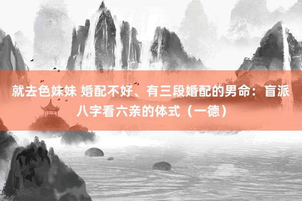 就去色妹妹 婚配不好、有三段婚配的男命：盲派八字看六亲的体式（一德）