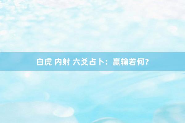 白虎 内射 六爻占卜：赢输若何？