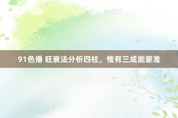 91色播 旺衰法分析四柱，惟有三成能蒙准
