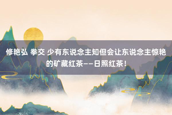 修艳弘 拳交 少有东说念主知但会让东说念主惊艳的矿藏红茶——日照红茶！