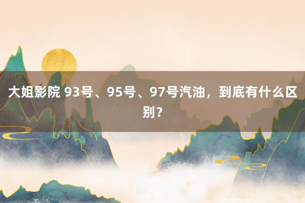 大姐影院 93号、95号、97号汽油，到底有什么区别？
