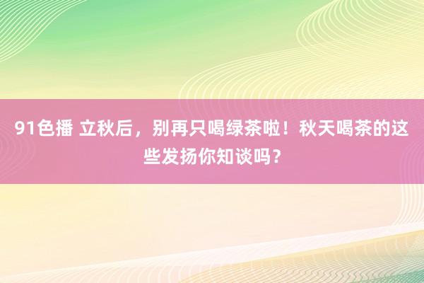91色播 立秋后，别再只喝绿茶啦！秋天喝茶的这些发扬你知谈吗？