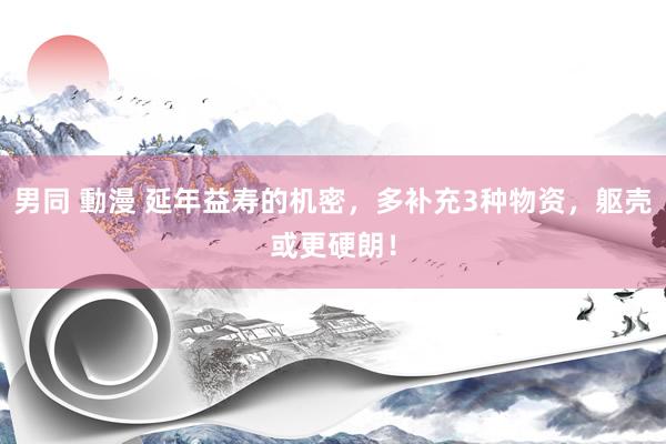 男同 動漫 延年益寿的机密，多补充3种物资，躯壳或更硬朗！