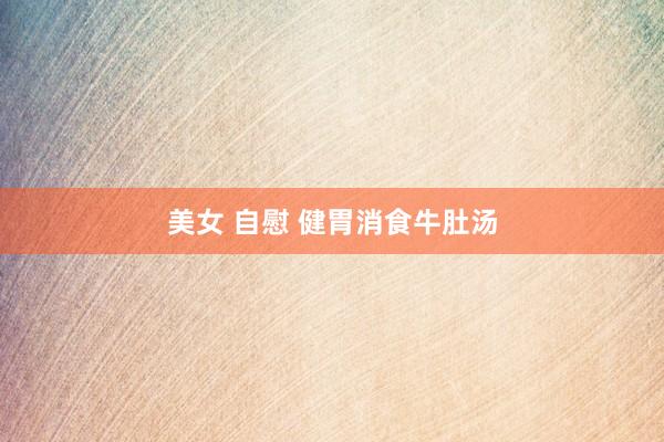 美女 自慰 健胃消食牛肚汤