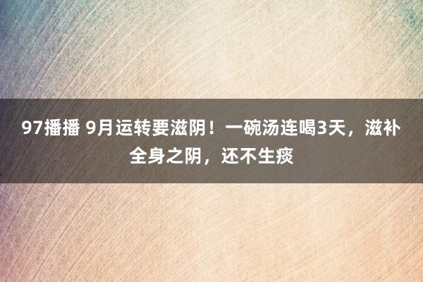 97播播 9月运转要滋阴！一碗汤连喝3天，滋补全身之阴，还不生痰