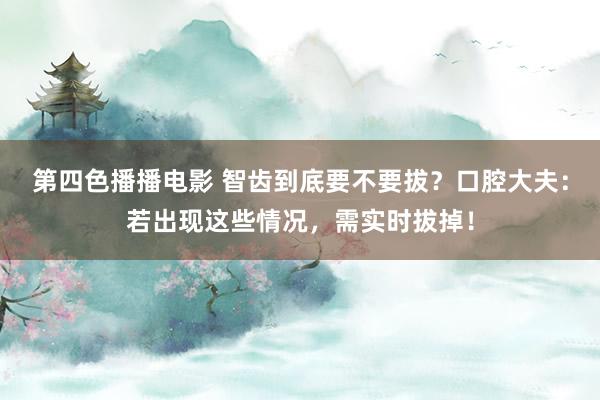 第四色播播电影 智齿到底要不要拔？口腔大夫：若出现这些情况，需实时拔掉！