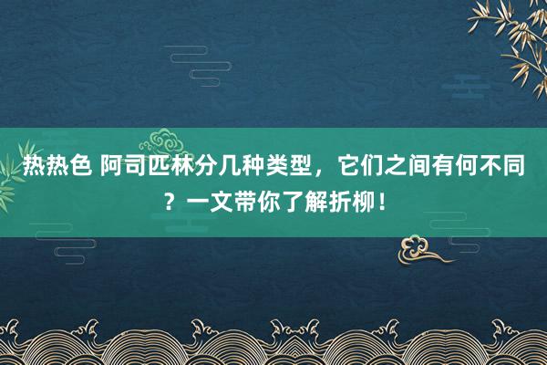 热热色 阿司匹林分几种类型，它们之间有何不同？一文带你了解折柳！