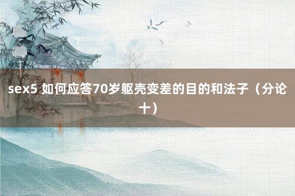 sex5 如何应答70岁躯壳变差的目的和法子（分论十）