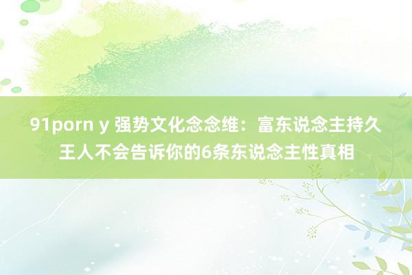 91porn y 强势文化念念维：富东说念主持久王人不会告诉你的6条东说念主性真相