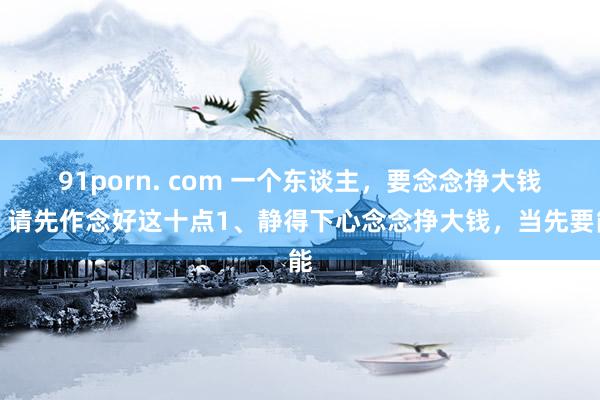 91porn. com 一个东谈主,要念念挣大钱,请先作念好这十点1、静得下心念念挣大钱,当先要能