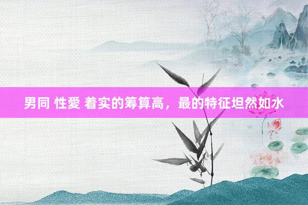 男同 性愛 着实的筹算高,最的特征坦然如水