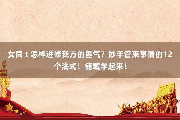 女同 t 怎样进修我方的匪气？妙手管束事情的12个法式！储藏学起来！