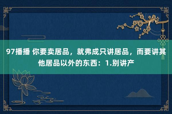 97播播 你要卖居品，就弗成只讲居品，而要讲其他居品以外的东西：1.别讲产