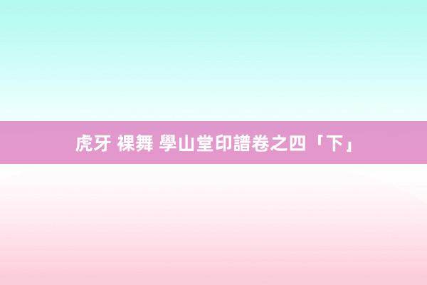 虎牙 裸舞 學山堂印譜卷之四「下」