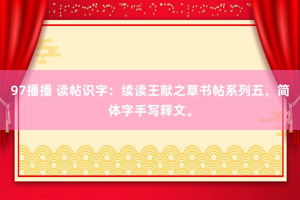 97播播 读帖识字：续读王献之草书帖系列五，简体字手写释文。