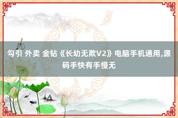 勾引 外卖 金钻《长幼无欺V2》电脑手机通用，源码手快有手慢无