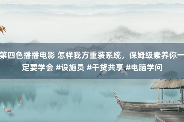 第四色播播电影 怎样我方重装系统，保姆级素养你一定要学会 #设施员 #干货共享 #电脑学问