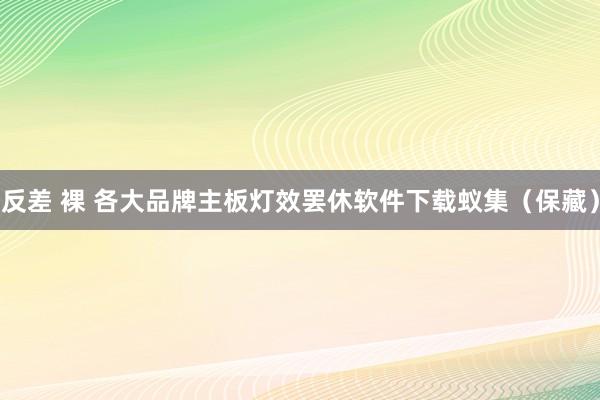 反差 裸 各大品牌主板灯效罢休软件下载蚁集（保藏）