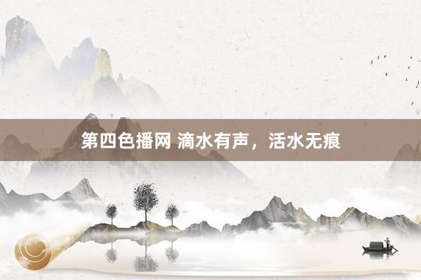 第四色播网 滴水有声，活水无痕