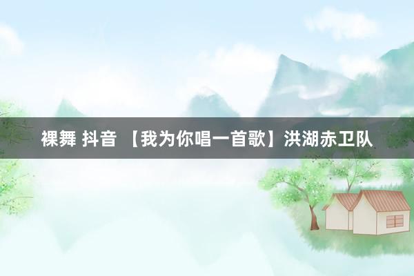 裸舞 抖音 【我为你唱一首歌】洪湖赤卫队