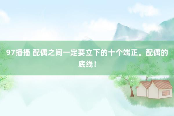 97播播 配偶之间一定要立下的十个端正。配偶的底线！
