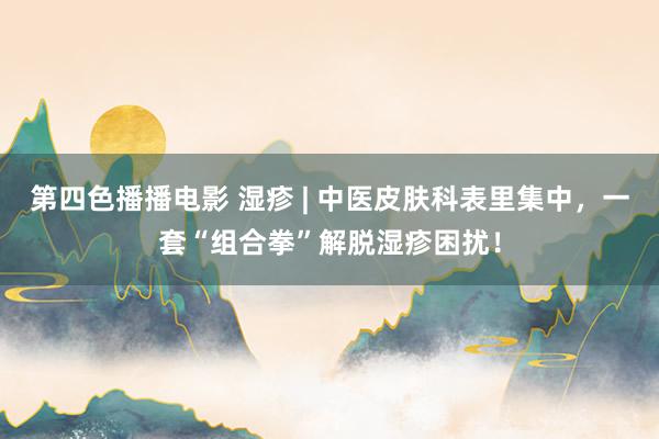 第四色播播电影 湿疹 | 中医皮肤科表里集中，一套“组合拳”解脱湿疹困扰！