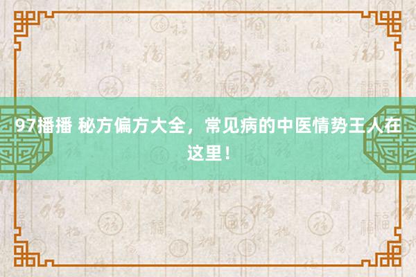 97播播 秘方偏方大全，常见病的中医情势王人在这里！