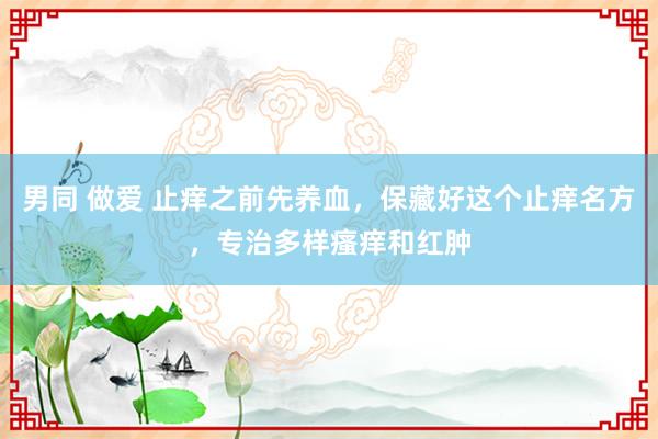 男同 做爱 止痒之前先养血，保藏好这个止痒名方，专治多样瘙痒和红肿