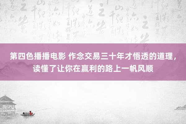 第四色播播电影 作念交易三十年才悟透的道理，读懂了让你在赢利的路上一帆风顺