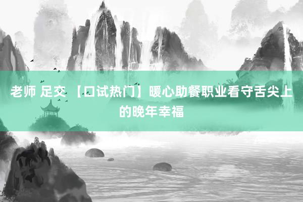 老师 足交 【口试热门】暖心助餐职业看守舌尖上的晚年幸福