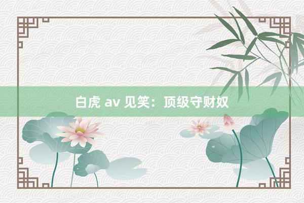白虎 av 见笑：顶级守财奴