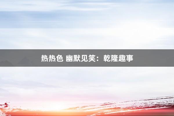 热热色 幽默见笑：乾隆趣事