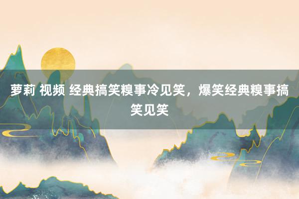 萝莉 视频 经典搞笑糗事冷见笑，爆笑经典糗事搞笑见笑