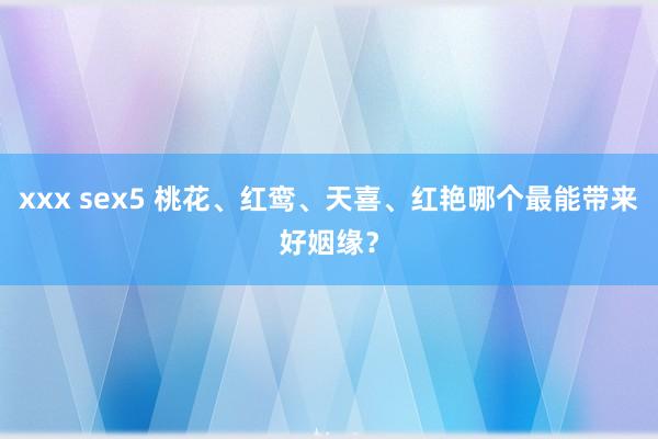 xxx sex5 桃花、红鸾、天喜、红艳哪个最能带来好姻缘？