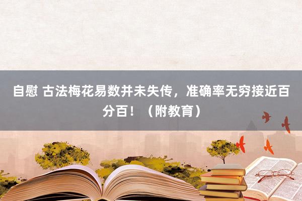 自慰 古法梅花易数并未失传，准确率无穷接近百分百！（附教育）