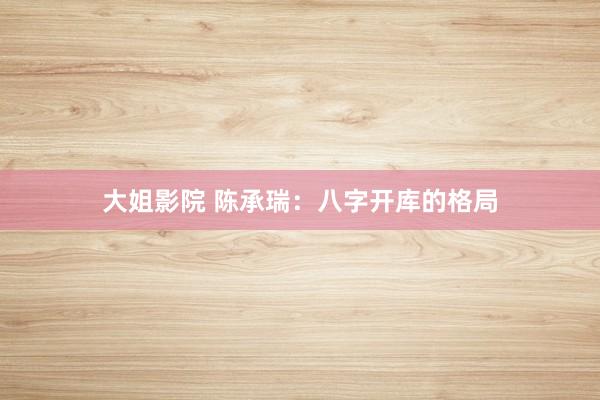 大姐影院 陈承瑞：八字开库的格局
