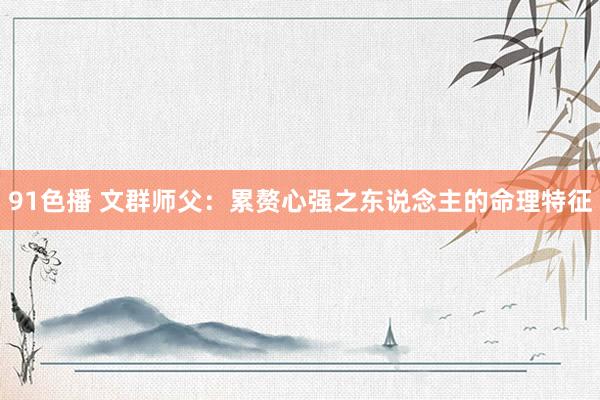 91色播 文群师父：累赘心强之东说念主的命理特征
