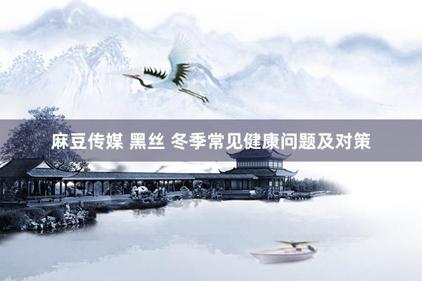 麻豆传媒 黑丝 冬季常见健康问题及对策