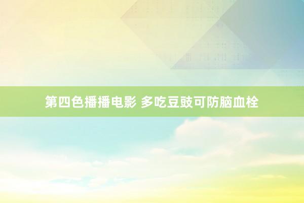 第四色播播电影 多吃豆豉可防脑血栓